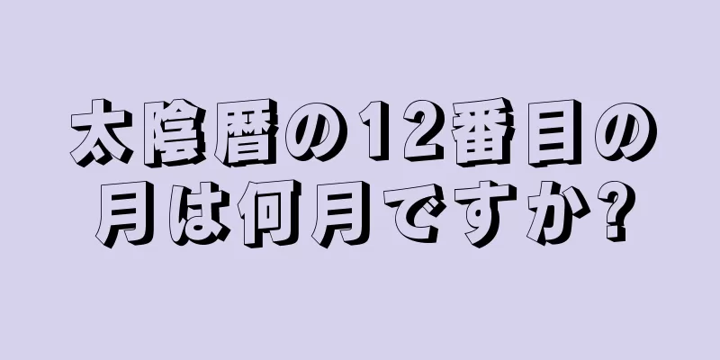太陰暦の12番目の月は何月ですか?