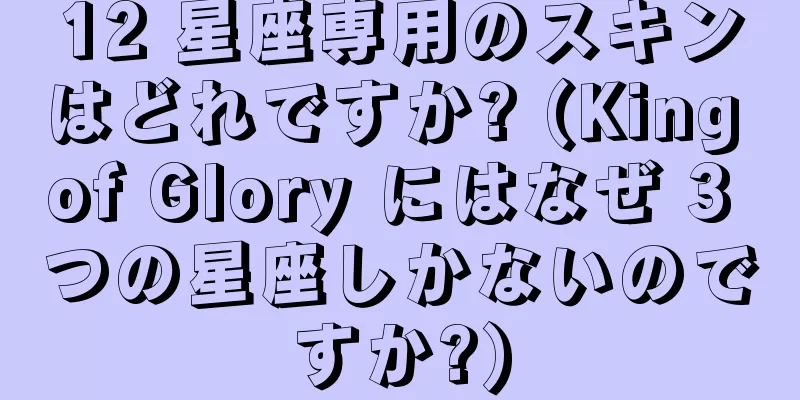12 星座専用のスキンはどれですか? (King of Glory にはなぜ 3 つの星座しかないのですか?)