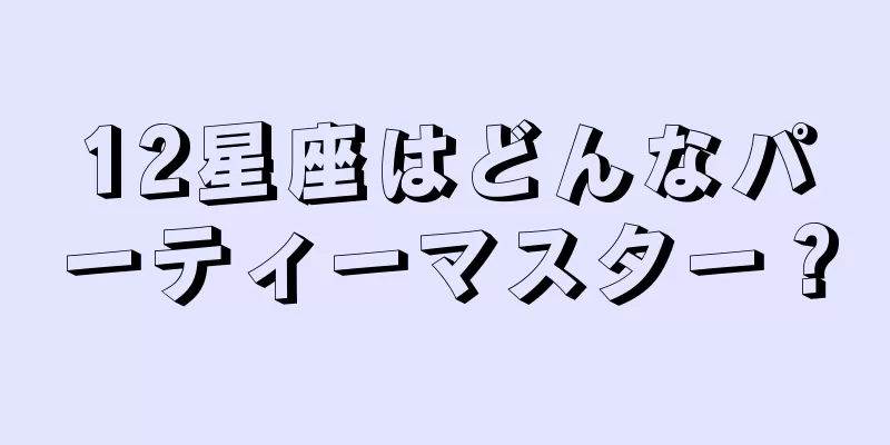 12星座はどんなパーティーマスター？