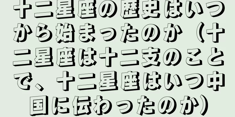 十二星座の歴史はいつから始まったのか（十二星座は十二支のことで、十二星座はいつ中国に伝わったのか）