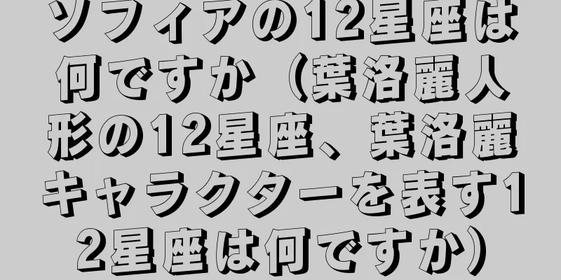 ソフィアの12星座は何ですか（葉洛麗人形の12星座、葉洛麗キャラクターを表す12星座は何ですか）