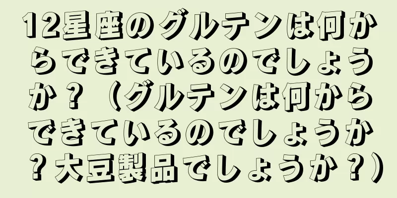 12星座のグルテンは何からできているのでしょうか？（グルテンは何からできているのでしょうか？大豆製品でしょうか？）