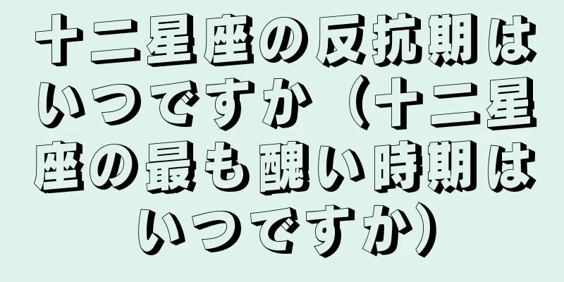 十二星座の反抗期はいつですか（十二星座の最も醜い時期はいつですか）