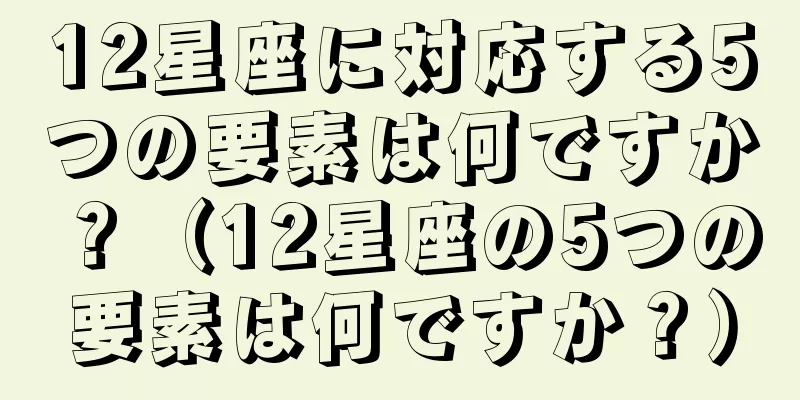 12星座に対応する5つの要素は何ですか？（12星座の5つの要素は何ですか？）