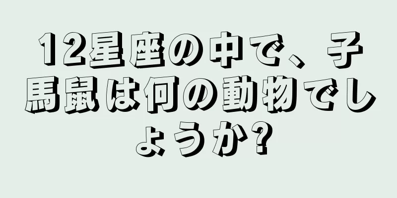 12星座の中で、子馬鼠は何の動物でしょうか?