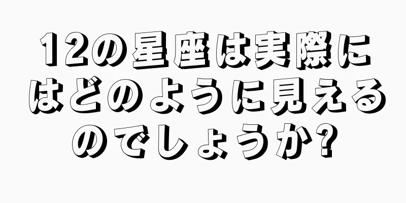 12の星座は実際にはどのように見えるのでしょうか?