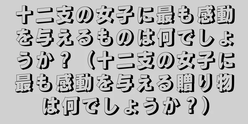 十二支の女子に最も感動を与えるものは何でしょうか？（十二支の女子に最も感動を与える贈り物は何でしょうか？）
