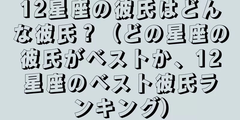 12星座の彼氏はどんな彼氏？（どの星座の彼氏がベストか、12星座のベスト彼氏ランキング）