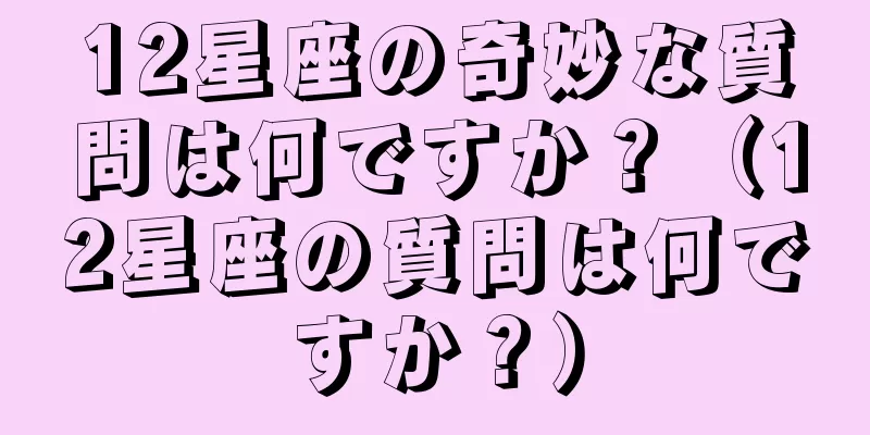 12星座の奇妙な質問は何ですか？（12星座の質問は何ですか？）