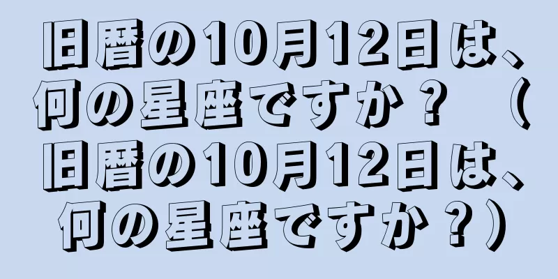 旧暦の10月12日は、何の星座ですか？ （旧暦の10月12日は、何の星座ですか？）