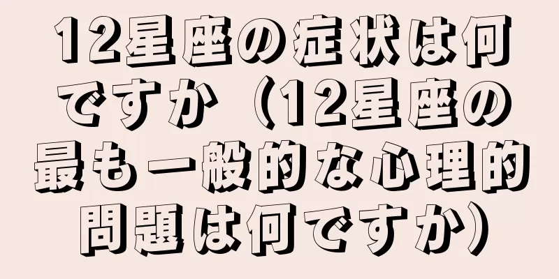 12星座の症状は何ですか（12星座の最も一般的な心理的問題は何ですか）
