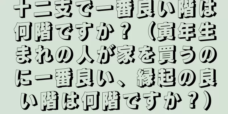 十二支で一番良い階は何階ですか？（寅年生まれの人が家を買うのに一番良い、縁起の良い階は何階ですか？）