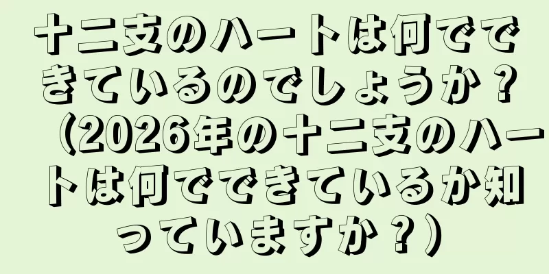十二支のハートは何でできているのでしょうか？（2026年の十二支のハートは何でできているか知っていますか？）