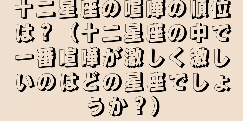 十二星座の喧嘩の順位は？（十二星座の中で一番喧嘩が激しく激しいのはどの星座でしょうか？）