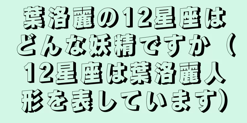 葉洛麗の12星座はどんな妖精ですか（12星座は葉洛麗人形を表しています）