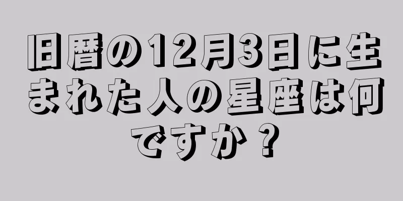 旧暦の12月3日に生まれた人の星座は何ですか？