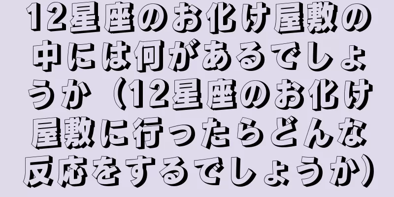 12星座のお化け屋敷の中には何があるでしょうか（12星座のお化け屋敷に行ったらどんな反応をするでしょうか）