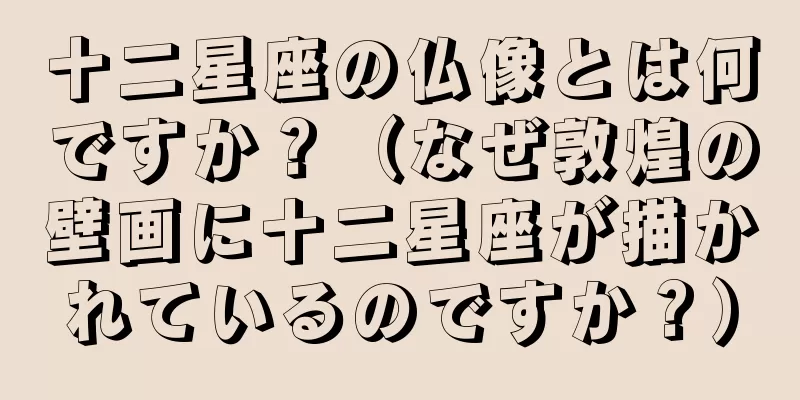 十二星座の仏像とは何ですか？（なぜ敦煌の壁画に十二星座が描かれているのですか？）