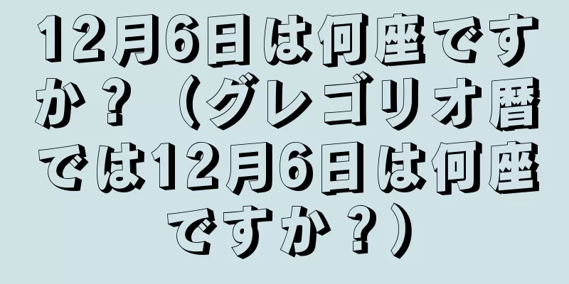 12月6日は何座ですか？（グレゴリオ暦では12月6日は何座ですか？）