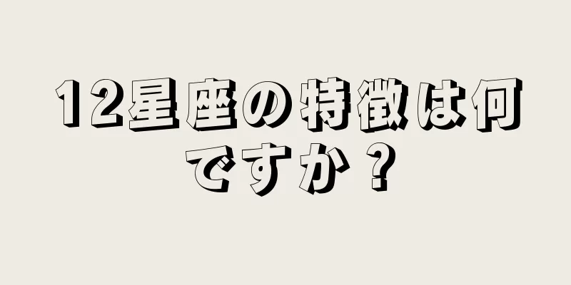 12星座の特徴は何ですか？