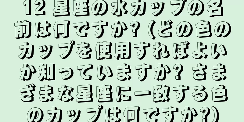 12 星座の水カップの名前は何ですか? (どの色のカップを使用すればよいか知っていますか? さまざまな星座に一致する色のカップは何ですか?)