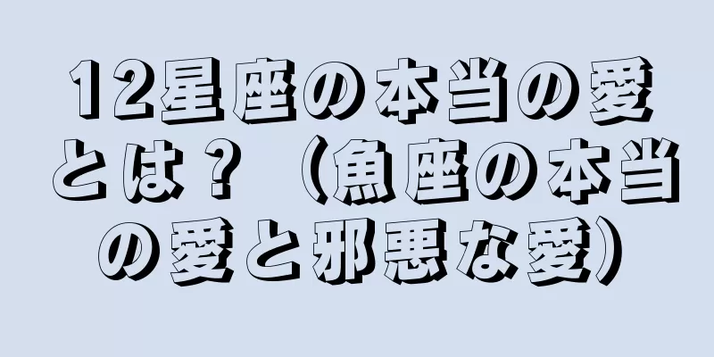 12星座の本当の愛とは？（魚座の本当の愛と邪悪な愛）