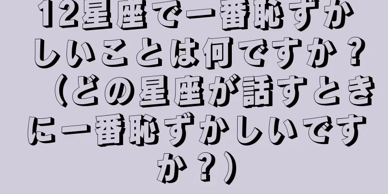 12星座で一番恥ずかしいことは何ですか？（どの星座が話すときに一番恥ずかしいですか？）
