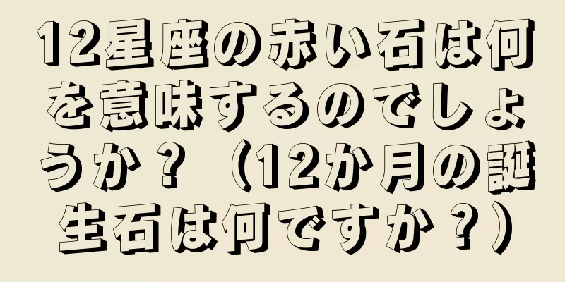 12星座の赤い石は何を意味するのでしょうか？（12か月の誕生石は何ですか？）