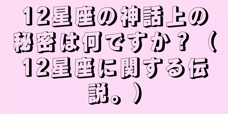 12星座の神話上の秘密は何ですか？（12星座に関する伝説。）