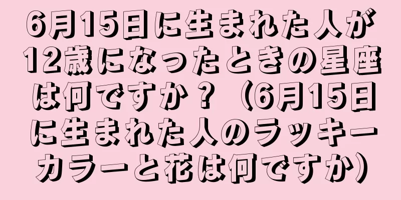 6月15日に生まれた人が12歳になったときの星座は何ですか？（6月15日に生まれた人のラッキーカラーと花は何ですか）