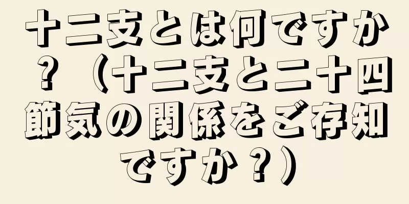 十二支とは何ですか？（十二支と二十四節気の関係をご存知ですか？）