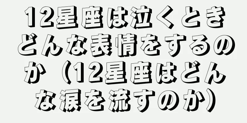 12星座は泣くときどんな表情をするのか（12星座はどんな涙を流すのか）