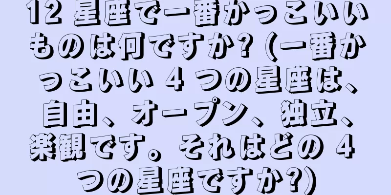 12 星座で一番かっこいいものは何ですか? (一番かっこいい 4 つの星座は、自由、オープン、独立、楽観です。それはどの 4 つの星座ですか?)