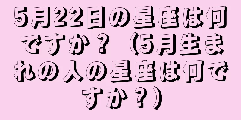 5月22日の星座は何ですか？（5月生まれの人の星座は何ですか？）