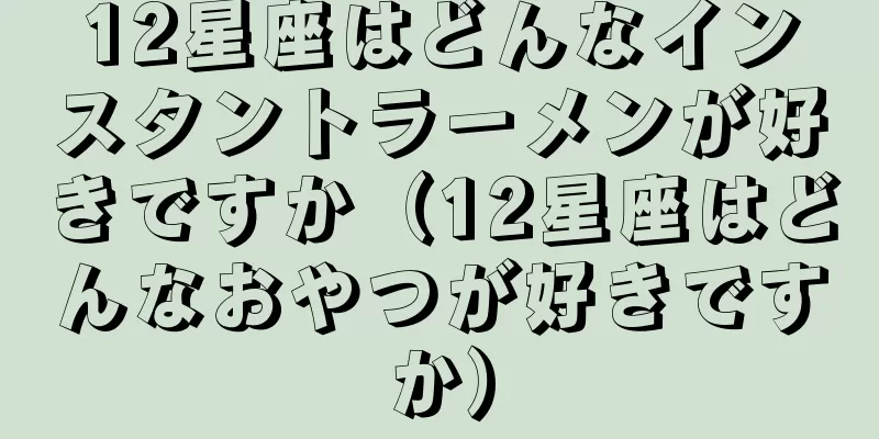 12星座はどんなインスタントラーメンが好きですか（12星座はどんなおやつが好きですか）