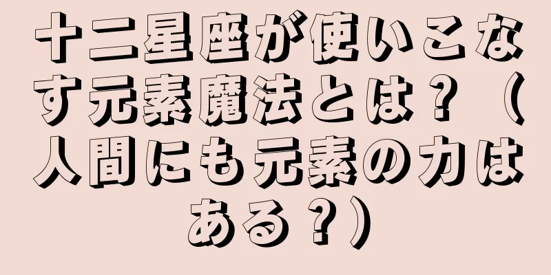 十二星座が使いこなす元素魔法とは？（人間にも元素の力はある？）