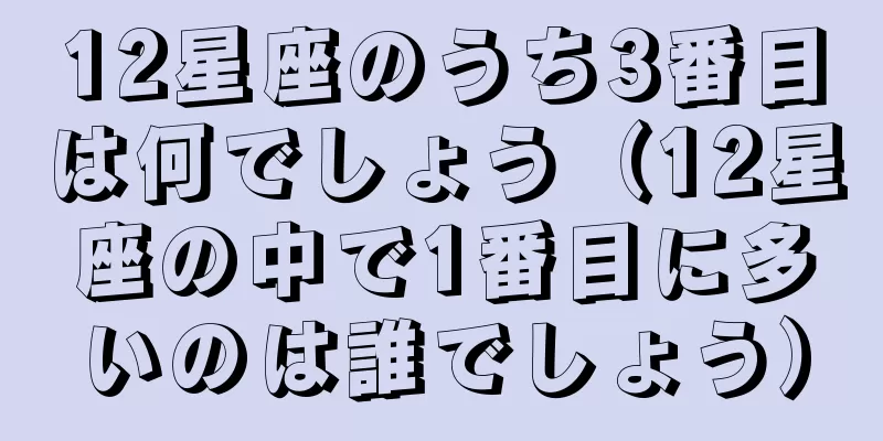 12星座のうち3番目は何でしょう（12星座の中で1番目に多いのは誰でしょう）