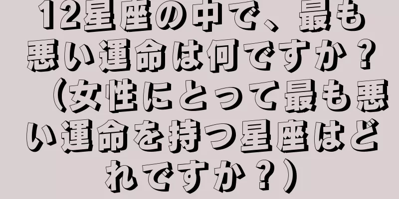 12星座の中で、最も悪い運命は何ですか？（女性にとって最も悪い運命を持つ星座はどれですか？）