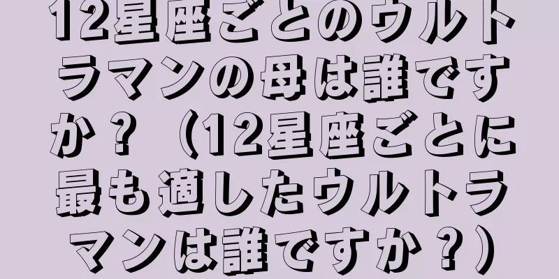 12星座ごとのウルトラマンの母は誰ですか？（12星座ごとに最も適したウルトラマンは誰ですか？）