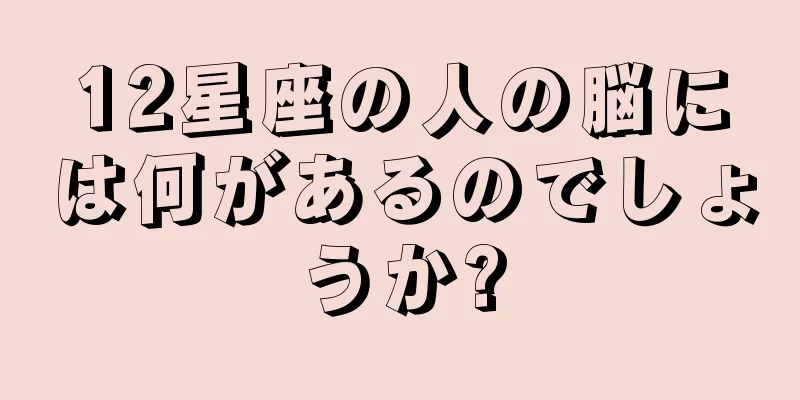 12星座の人の脳には何があるのでしょうか?