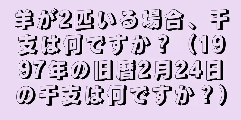 羊が2匹いる場合、干支は何ですか？（1997年の旧暦2月24日の干支は何ですか？）