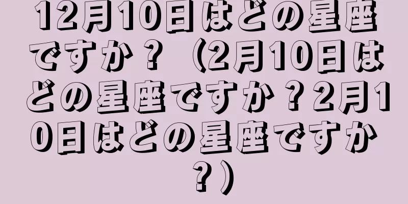 12月10日はどの星座ですか？（2月10日はどの星座ですか？2月10日はどの星座ですか？）