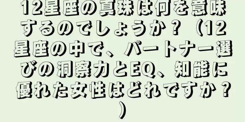 12星座の真珠は何を意味するのでしょうか？（12星座の中で、パートナー選びの洞察力とEQ、知能に優れた女性はどれですか？）