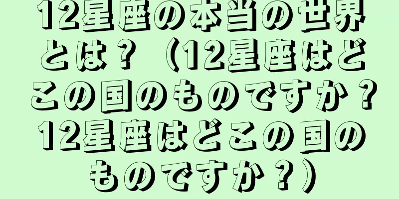 12星座の本当の世界とは？（12星座はどこの国のものですか？12星座はどこの国のものですか？）