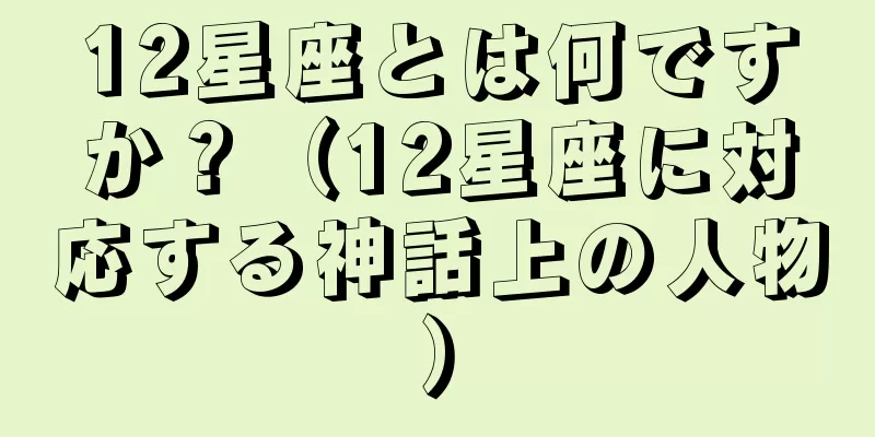 12星座とは何ですか？（12星座に対応する神話上の人物）