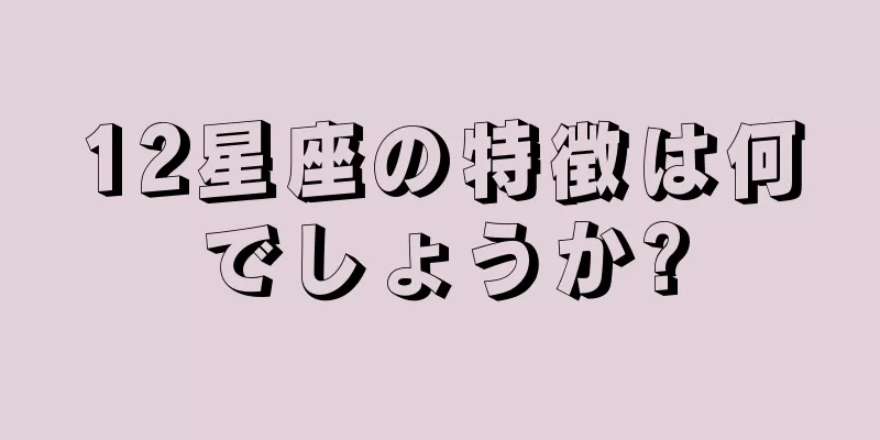 12星座の特徴は何でしょうか?