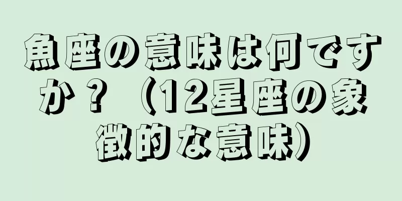 魚座の意味は何ですか？（12星座の象徴的な意味）