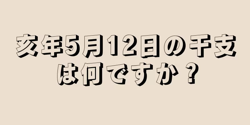 亥年5月12日の干支は何ですか？