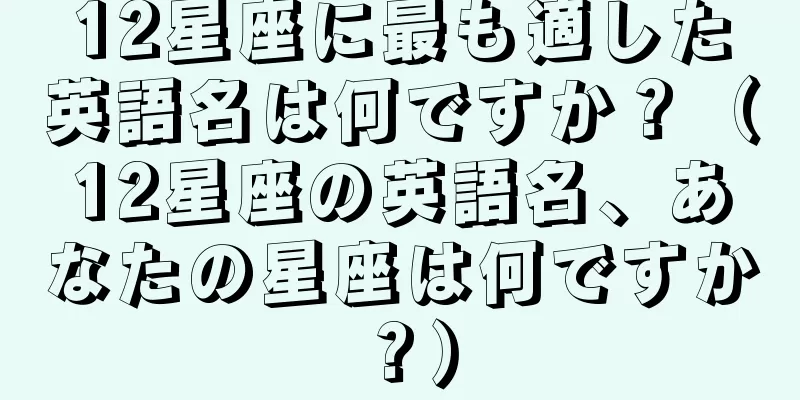 12星座に最も適した英語名は何ですか？（12星座の英語名、あなたの星座は何ですか？）