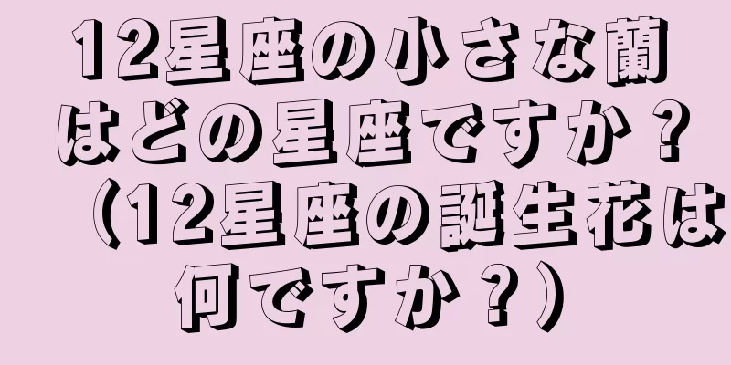 12星座の小さな蘭はどの星座ですか？（12星座の誕生花は何ですか？）
